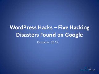WordPress Hacks – Five Hacking
Disasters Found on Google
October 2013

 