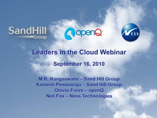 Leaders in the Cloud Webinar September 16, 2010 M.R. Rangaswami – Sand Hill Group KameshPemmaraju – Sand Hill Group OtavioFreire – openQ Neil Fox – Ness Technologies 1 