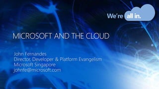 Microsoft and the cloud John Fernandes Director, Developer & Platform Evangelism Microsoft Singapore johnfe@microsoft.com 