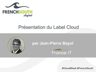 #CloudWeek #FrenchSouth
Présentation du Label Cloud
par Jean-Pierre Bayol
 