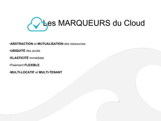 Les MARQUEURS du Cloud
• ABSTRACTION et MUTUALISATION des ressources
• UBIQUITÉ des accès
• ELASTICITÉ immédiate
• Paiement FLEXIBLE
• MULTI-LOCATIF et MULTI-TENANT
 