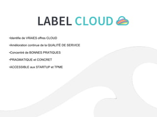 • Identifie de VRAIES offres CLOUD
• Amélioration continue de la QUALITÉ DE SERVICE
• Concentré de BONNES PRATIQUES
• PRAGMATIQUE et CONCRET
• ACCESSIBLE aux STARTUP et TPME
 
