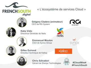 #CloudWeek
#FrenchSouth
« L’écosystème de services Cloud »
Grégory Cladera (animateur)
CEO de RG System
Katia Vidic
Directrice Générale de Nelis
Emmanuel Mouton
CEO de Synox Group
Gilles Guirand
Directeur technique de Kaliop
Chris Salvadori
Gérant de Sherpa Technologies
 