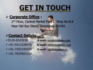  Corporate Office :
2nd Floor, Central Market Part-1, Shop No:8,9
Near Old Bus Stand, Ghaziabad-201001

Contact Details:
0120-6543938
+91-9411028476
+91-7503345976
+91-7835853150

E-mail: info@cloudwev.com
E-mail: info@cloudwev.co.in
E-mail: info@cloudwev.in

 