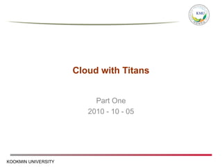 KOOKMIN UNIVERSITY
Cloud with Titans
Part One
2010 - 10 - 05
 