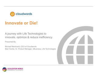 Innovate or Die!
A journey with Life Technologies to
innovate, optimize & reduce inefficiency
Presented By
Michael Meinhardt, CEO of Cloudwords
Blair Hardie, Sr. Product Manager, eBusiness, Life Technologies
 