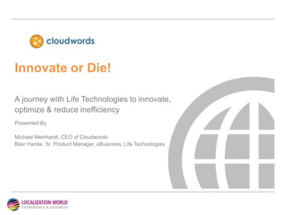 Innovate or Die!
A journey with Life Technologies to innovate,
optimize & reduce inefficiency
Presented By
Michael Meinhardt, CEO of Cloudwords
Blair Hardie, Sr. Product Manager, eBusiness, Life Technologies
 