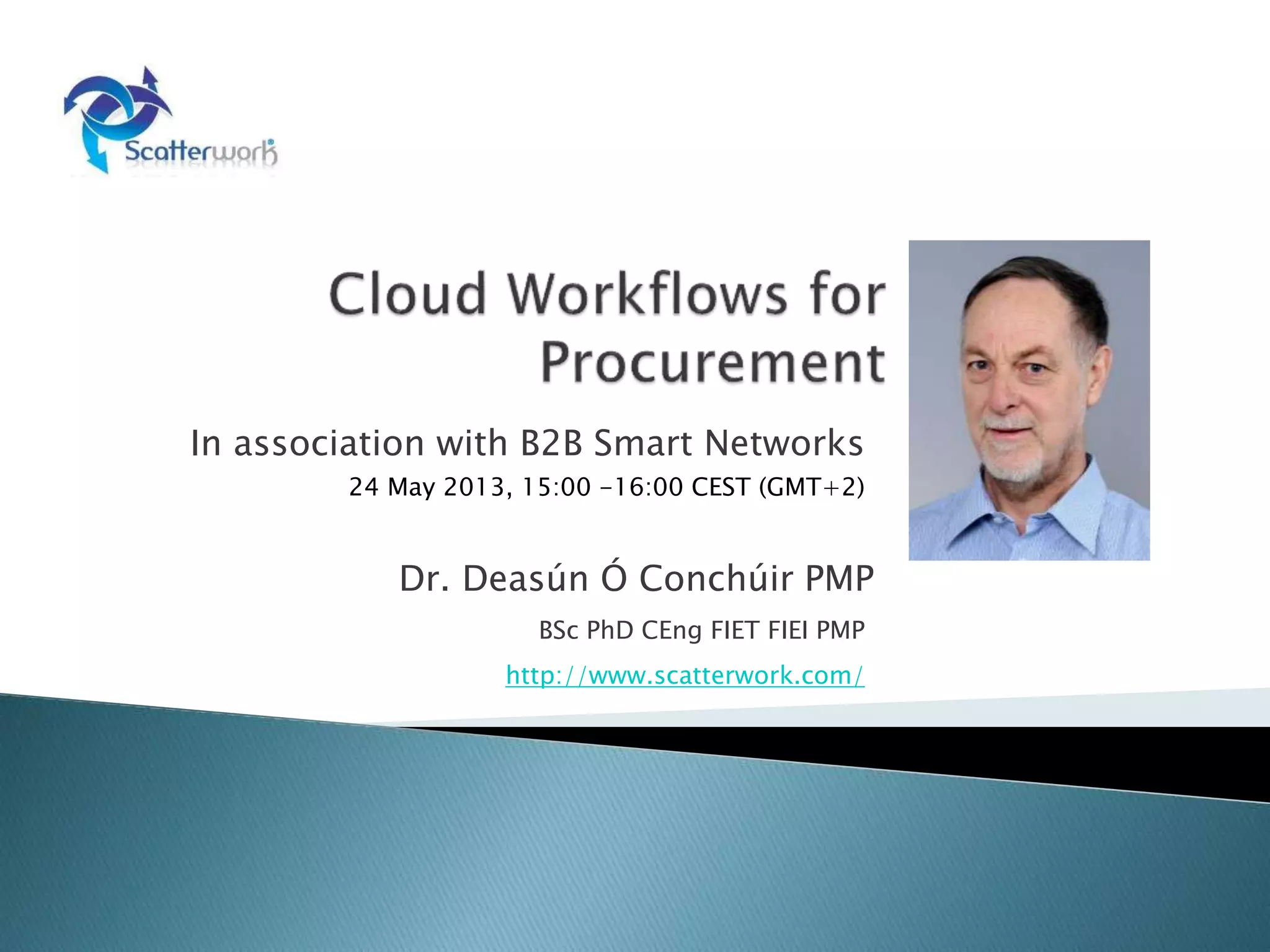In association with B2B Smart Networks
24 May 2013, 15:00 -16:00 CEST (GMT+2)
Dr. Deasún Ó Conchúir PMP
BSc PhD CEng FIET FIEI PMP
http://www.scatterwork.com/
 
