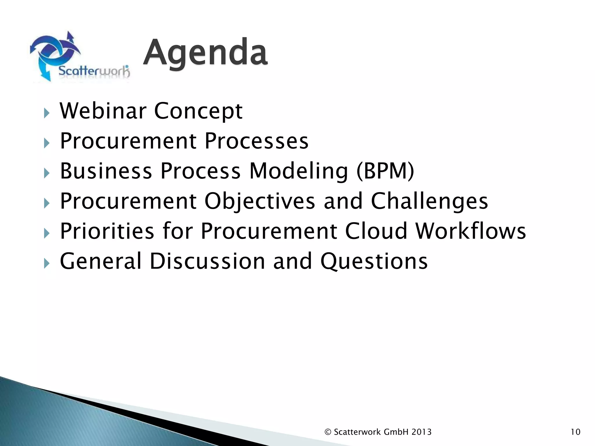 Agenda
 Webinar Concept
 Procurement Processes
 Business Process Modeling (BPM)
 Procurement Objectives and Challenges
 Priorities for Procurement Cloud Workflows
 General Discussion and Questions
© Scatterwork GmbH 2013 10
 