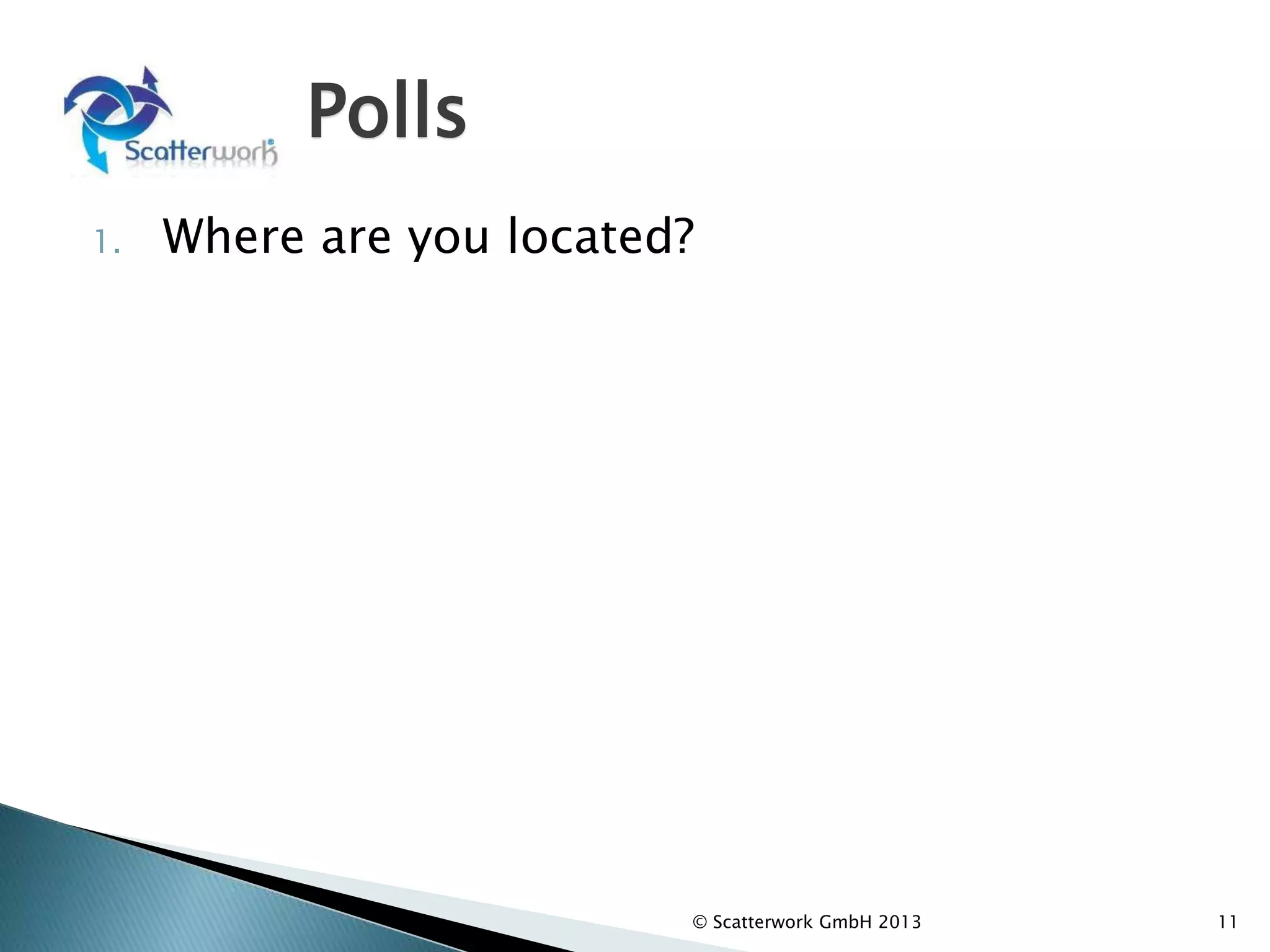 Polls
1. Where are you located?
2. What is your function?
© Scatterwork GmbH 2013 11
 