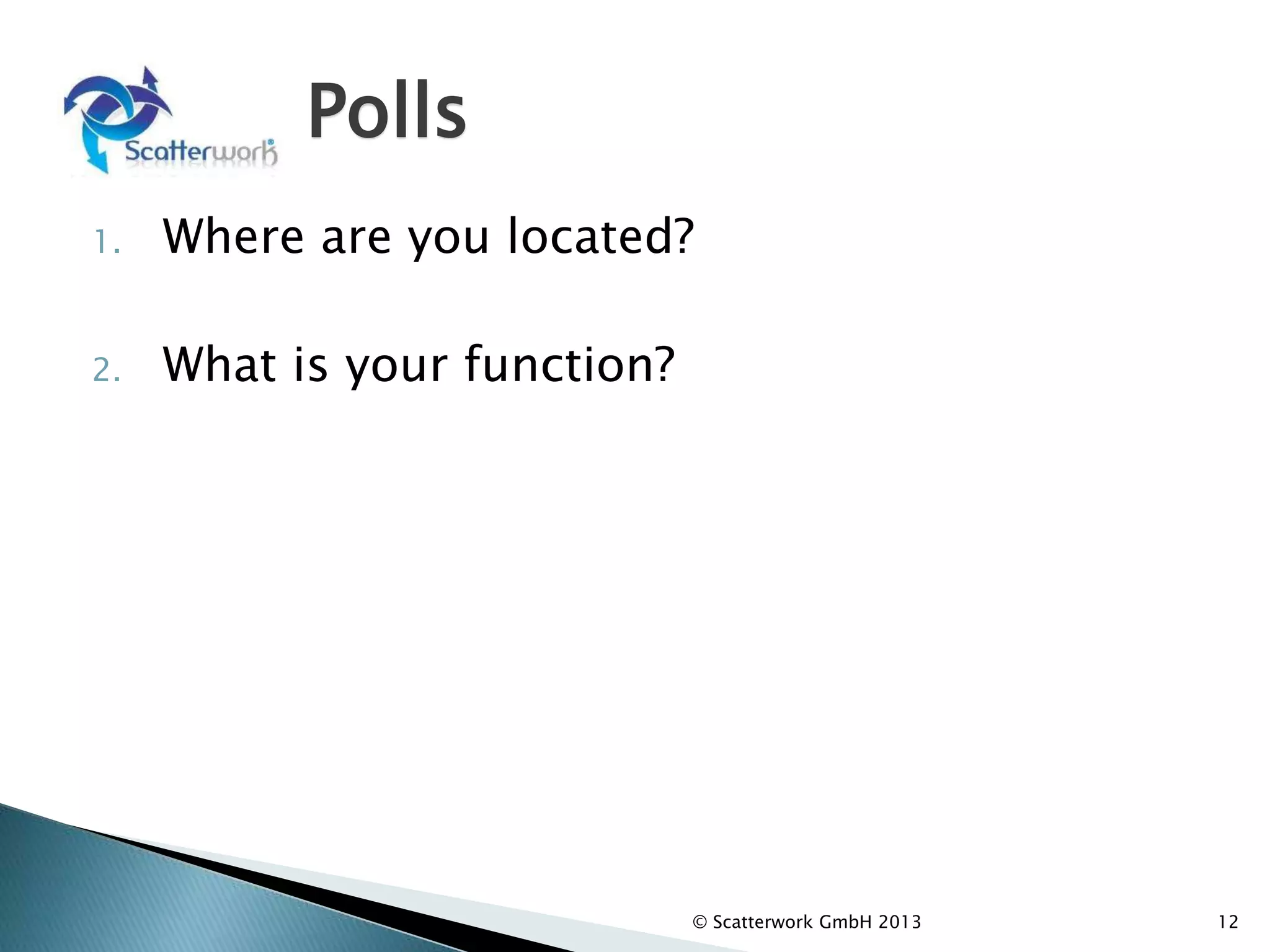 Polls
1. Where are you located?
2. What is your function?
© Scatterwork GmbH 2013 12
 