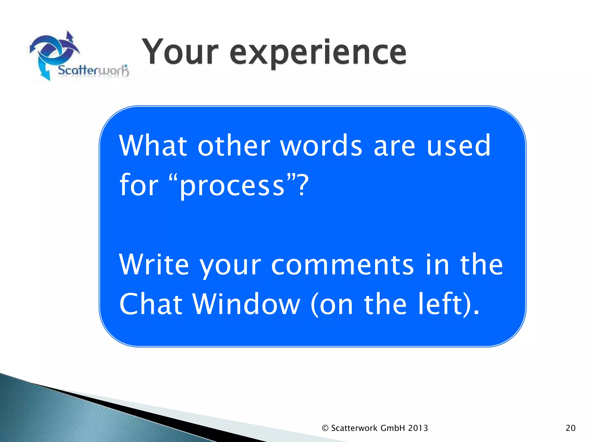 Your experience
© Scatterwork GmbH 2013 20
What other words are used
for “process”?
Write your comments in the
Chat Window (on the left).
 