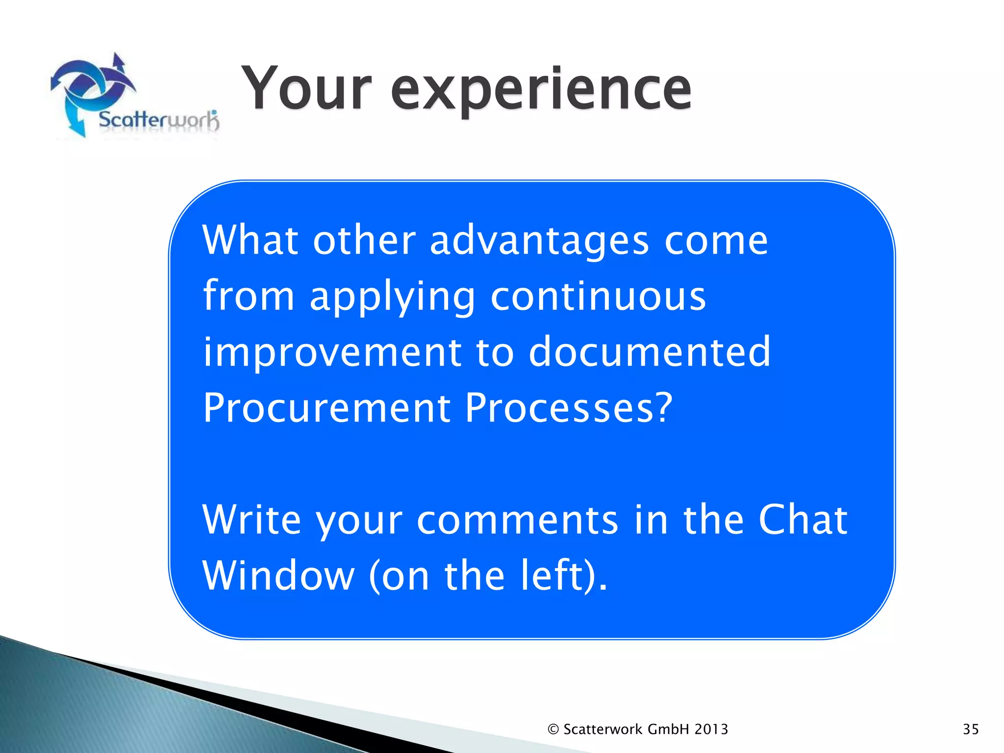Your experience
© Scatterwork GmbH 2013 35
What other advantages come
from applying continuous
improvement to documented
Procurement Processes?
Write your comments in the Chat
Window (on the left).
 
