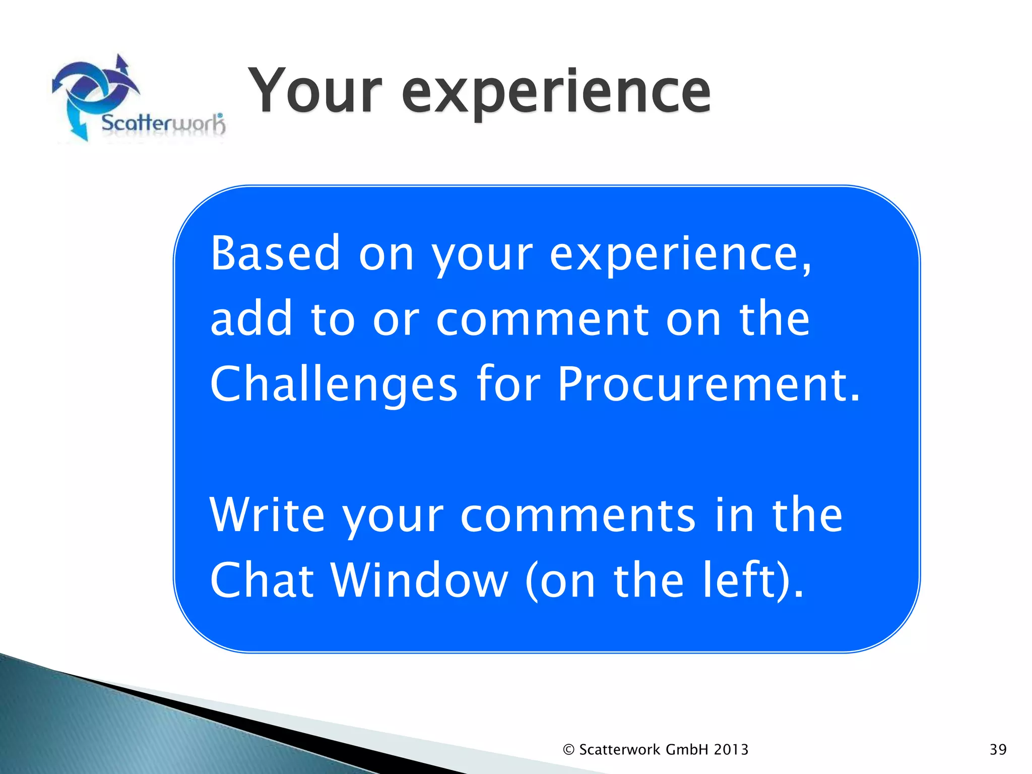 Your experience
© Scatterwork GmbH 2013 39
Based on your experience,
add to or comment on the
Challenges for Procurement.
Write your comments in the
Chat Window (on the left).
 