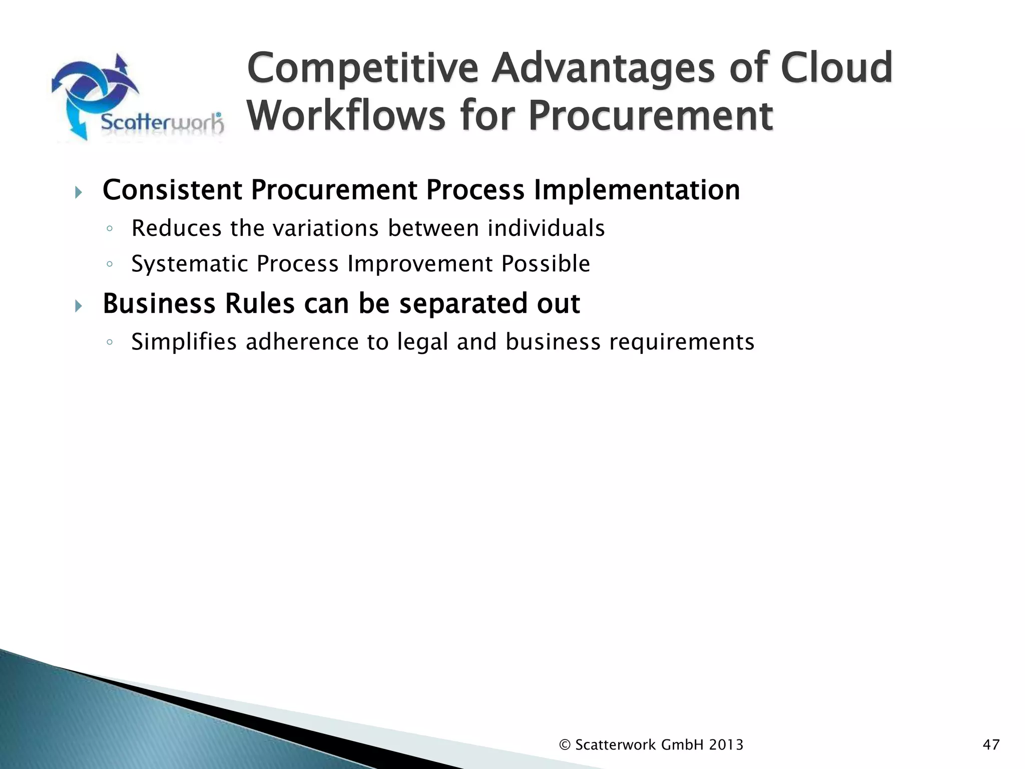 Competitive Advantages of Cloud
Workflows for Procurement
 Consistent Procurement Process Implementation
◦ Reduces the variations between individuals
◦ Systematic Process Improvement Possible
 Business Rules can be separated out
◦ Simplifies adherence to legal and business requirements
47
© Scatterwork GmbH 2013
 