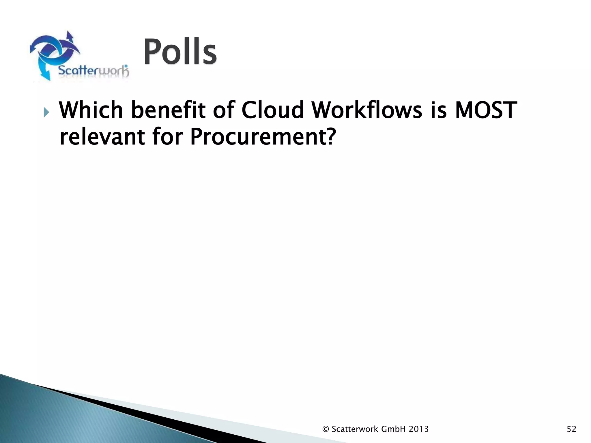 Polls
 Which benefit of Cloud Workflows is MOST
relevant for Procurement?
 Which general advantage of Cloud Workflows
is most relevant for Procurement?
© Scatterwork GmbH 2013 52
 