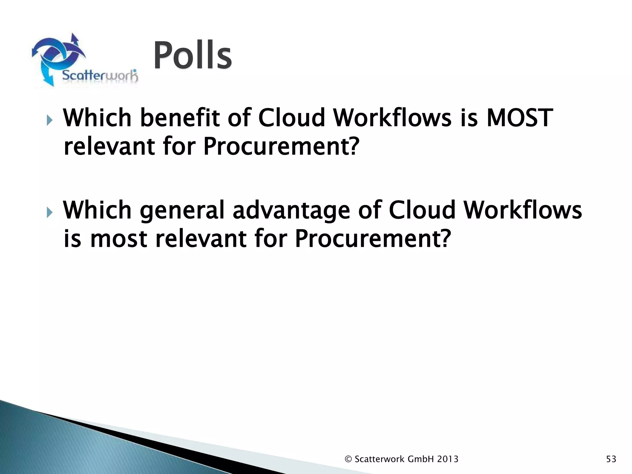 Polls
 Which benefit of Cloud Workflows is MOST
relevant for Procurement?
 Which general advantage of Cloud Workflows
is most relevant for Procurement?
© Scatterwork GmbH 2013 53
 
