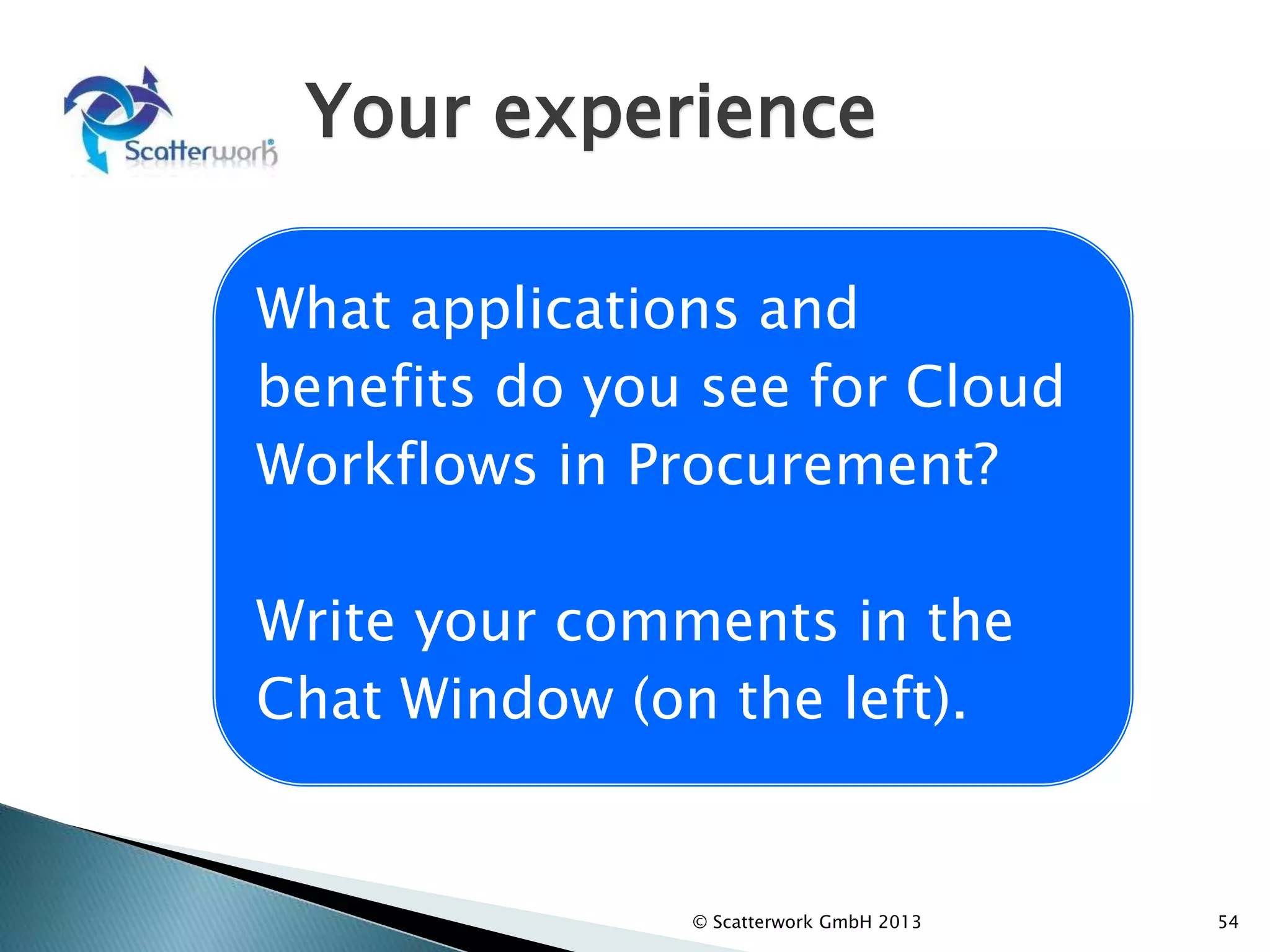 Your experience
© Scatterwork GmbH 2013 54
What applications and
benefits do you see for Cloud
Workflows in Procurement?
Write your comments in the
Chat Window (on the left).
 