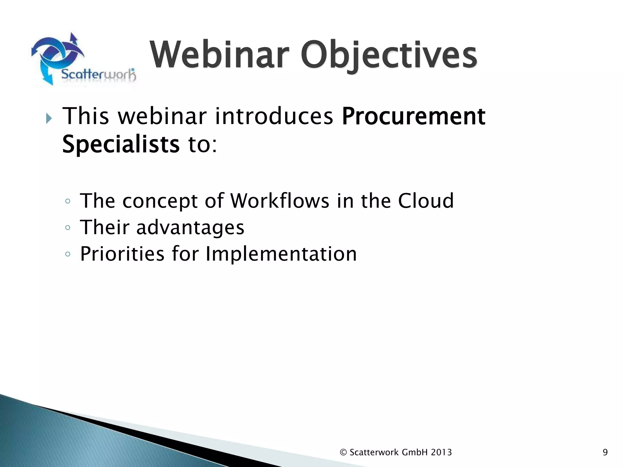 Webinar Objectives
 This webinar introduces Procurement
Specialists to:
◦ The concept of Workflows in the Cloud
◦ Their advantages
◦ Priorities for Implementation
9
© Scatterwork GmbH 2013
 