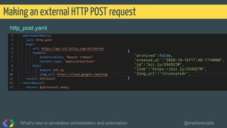 http_post.yaml
Making an external HTTP POST request
What's new in serverless orchestration and automation @martonkodok
{
"archived":false,
"created_at":"2020-10-16T17:40:17+0000",
"id":"bit.ly/35452TM",
"link":"https://bit.ly/35452TM",
"long_url":"<truncated>",
}
 