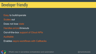 Easy to build/operate
Scales out
Does not lose state
Handles errors/timeouts
Out-of-the-box support of Cloud APIs
Auditable
Enables async-workflows with Callbacks
Developer friendly
What's new in serverless orchestration and automation @martonkodok
 