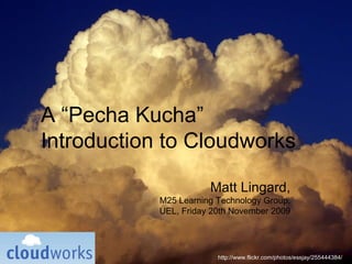 http://www.flickr.com/photos/essjay/255444384/ A “Pecha Kucha” Introduction to Cloudworks Matt Lingard, M25 Learning Technology Group, UEL, Friday 20th November 2009 