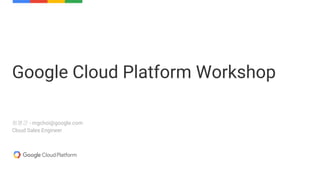 최명근 - mgchoi@google.com
Cloud Sales Engineer
Google Cloud Platform Workshop
 