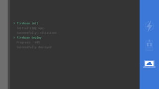 > firebase init
Initializing app…
Successfully initialized
> firebase deploy
Progress: 100%
Successfully deployed
 