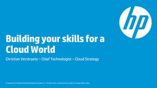 © Copyright 2013 Hewlett-Packard Development Company, L.P. The information contained herein is subject to change without notice.
Buildingyourskillsfora
CloudWorld
Christian Verstraete – Chief Technologist – Cloud Strategy
 