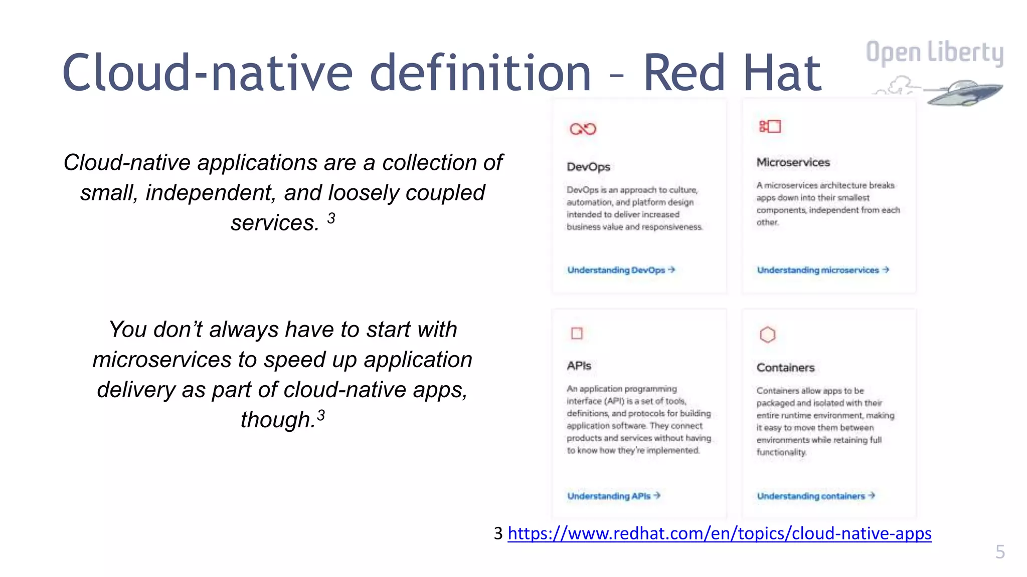 5
Cloud-native definition – Red Hat
Cloud-native applications are a collection of
small, independent, and loosely coupled
services. 3
You don’t always have to start with
microservices to speed up application
delivery as part of cloud-native apps,
though.3
3 https://www.redhat.com/en/topics/cloud-native-apps
 