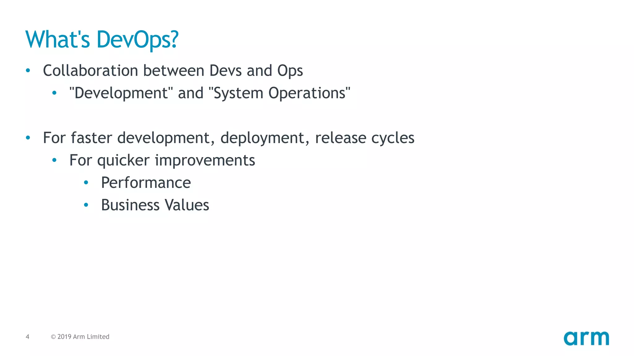 © 2019 Arm Limited4
What's DevOps?
• Collaboration between Devs and Ops
• "Development" and "System Operations"
• For faster development, deployment, release cycles
• For quicker improvements
• Performance
• Business Values
 