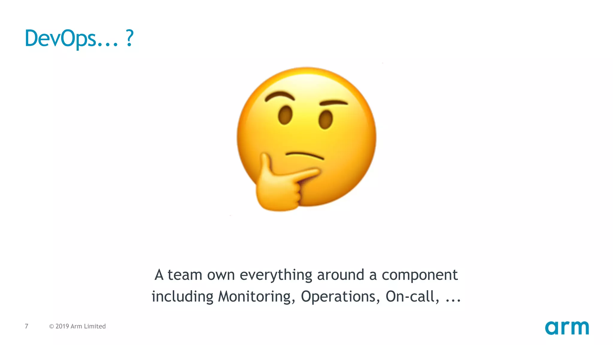 © 2019 Arm Limited7
DevOps... ?
A team own everything around a component
including Monitoring, Operations, On-call, ...
🤔
 