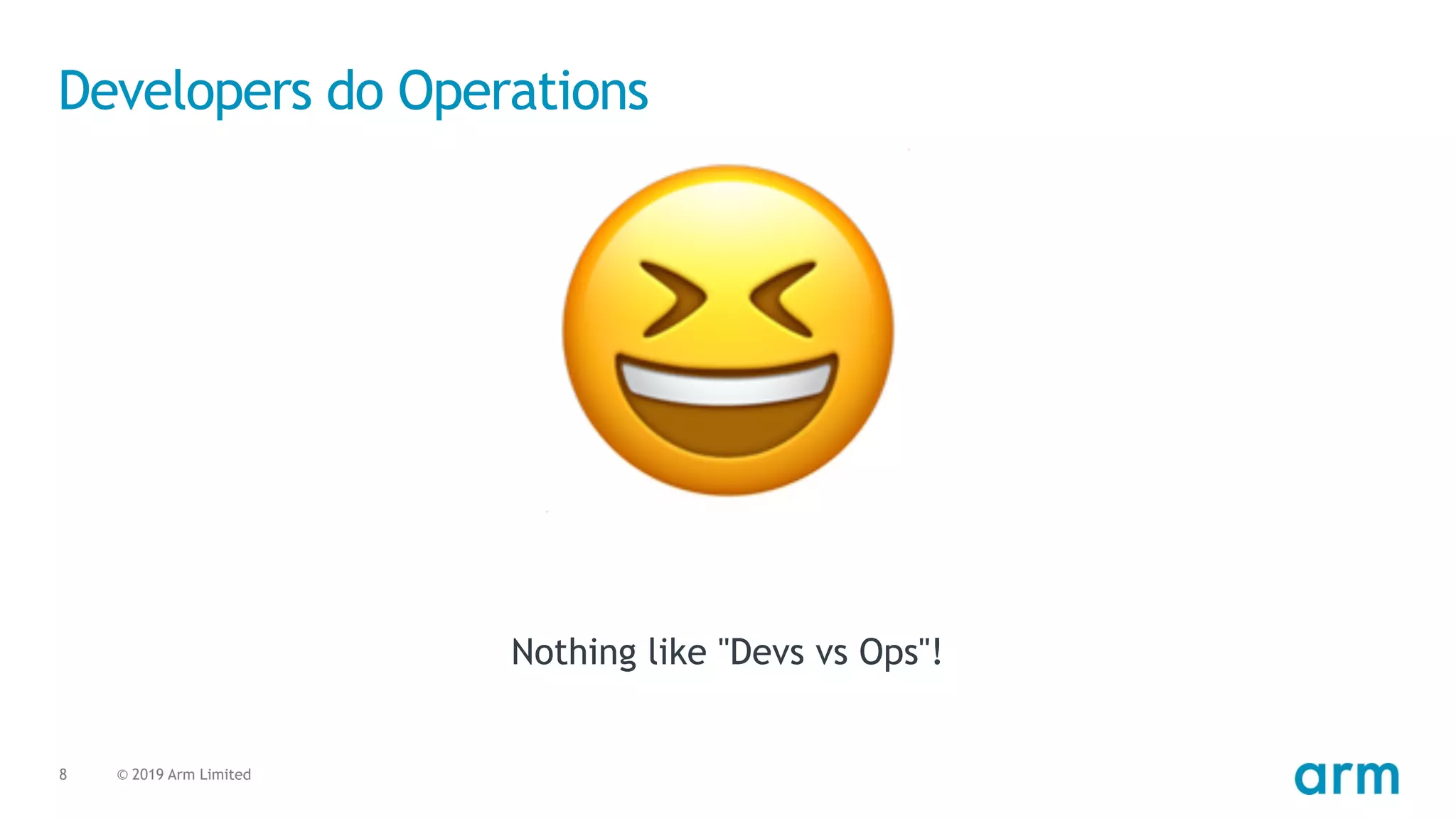 © 2019 Arm Limited8
Developers do Operations
Nothing like "Devs vs Ops"!
😆
 