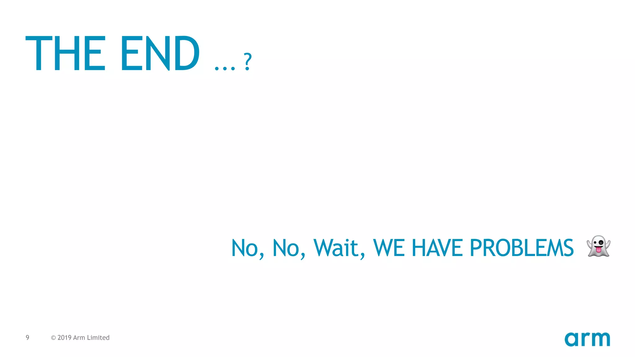 © 2019 Arm Limited9
THE END ... ?
No, No, Wait, WE HAVE PROBLEMS 👻
 