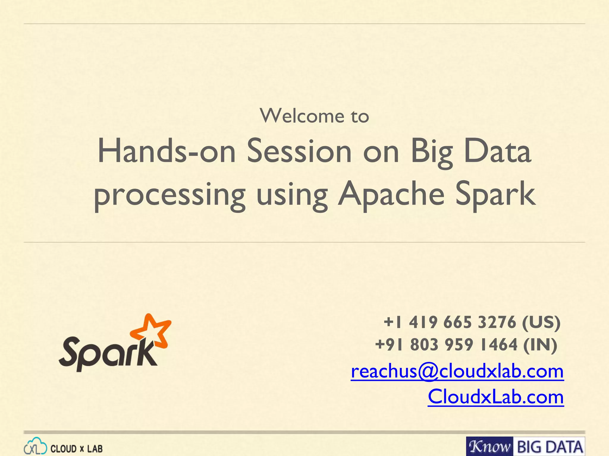 Welcome to Hands-on Session on Big Data processing using Apache Spark reachus@cloudxlab.com CloudxLab.com +1 419 665 3276 (US) +91 803 959 1464 (IN) 