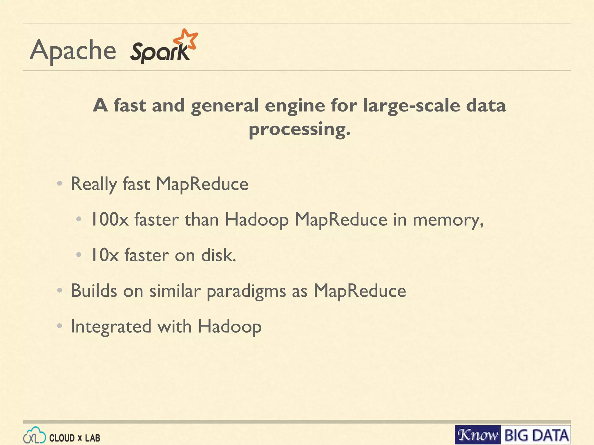 Apache A fast and general engine for large-scale data processing. • Really fast MapReduce • 100x faster than Hadoop MapReduce in memory, • 10x faster on disk. • Builds on similar paradigms as MapReduce • Integrated with Hadoop 