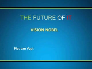 THE FUTURE OF IT

           VISION NOBEL


Piet van Vugt
 