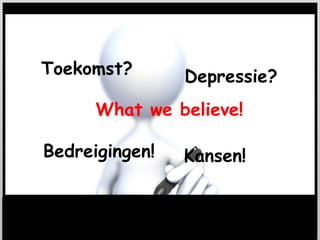 Toekomst?       Depressie?
      What we believe!

Bedreigingen!   Kansen!
 