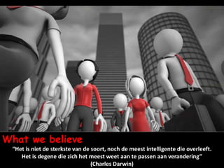 What we believe
 “Het is niet de sterkste van de soort, noch de meest intelligente die overleeft.
    Het is degene die zich het meest weet aan te passen aan verandering”
                                 (Charles Darwin)
 