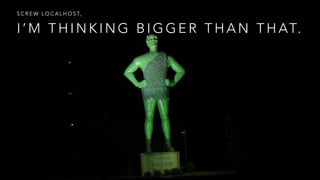 I ’ M T H I N K I N G B I G G E R T H A N T H AT.
S C R E W L O C A L H O S T,
 