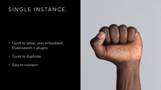 S I N G L E I N S TA N C E .
• Quick to setup, uses embedded
Elasticsearch + plugins
• Quick to duplicate
• Easy to maintain
 