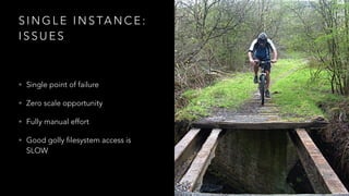 S I N G L E I N S TA N C E :  
I S S U E S
• Single point of failure
• Zero scale opportunity
• Fully manual effort
• Good golly filesystem access is
SLOW
 