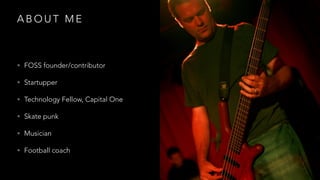 A B O U T M E
• FOSS founder/contributor
• Startupper
• Technology Fellow, Capital One
• Skate punk
• Musician
• Football coach
 