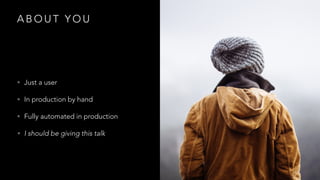 A B O U T Y O U
• Just a user
• In production by hand
• Fully automated in production
• I should be giving this talk
 