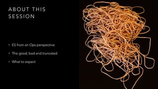 A B O U T T H I S
S E S S I O N
• ES from an Ops perspective
• The good, bad and truncated
• What to expect
 