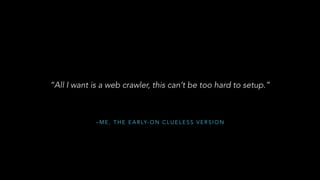 – M E , T H E E A R LY- O N C L U E L E S S V E R S I O N
“All I want is a web crawler, this can’t be too hard to setup.”
 