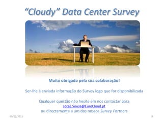 “Cloudy” Data Center Survey
Muito obrigado pela sua colaboração!
Ser-lhe á enviada informação do Survey logo que for disponibilizada
Qualquer questão não hesite em nos contactar para
Jorge.Sousa@EuroCloud.pt
ou directamente a um dos nossos Survey Partners
09/12/2011 16
 