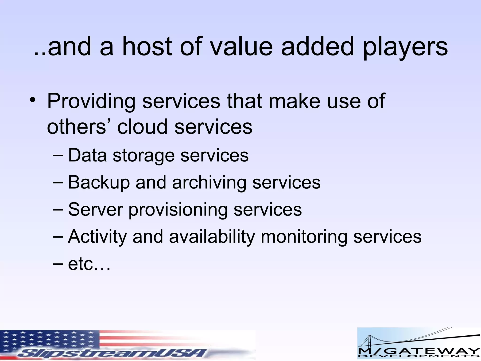 ..and a host of value added players Providing services that make use of others’ cloud services Data storage services Backup and archiving services Server provisioning services Activity and availability monitoring services etc… 