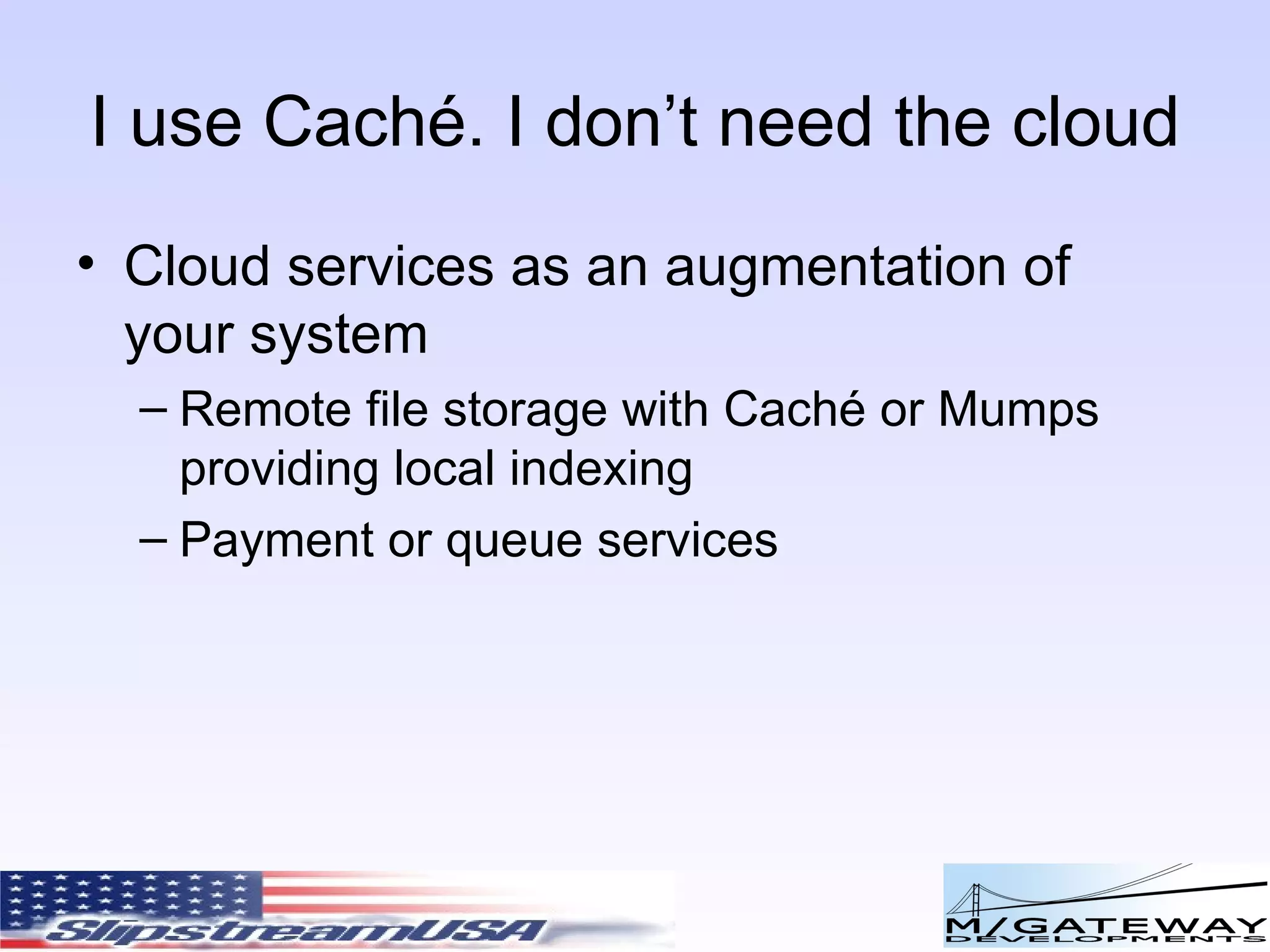 I use Cach é. I don’t need the cloud Cloud services as an augmentation of your system Remote file storage with Cach é or Mumps providing local indexing Payment or queue services 