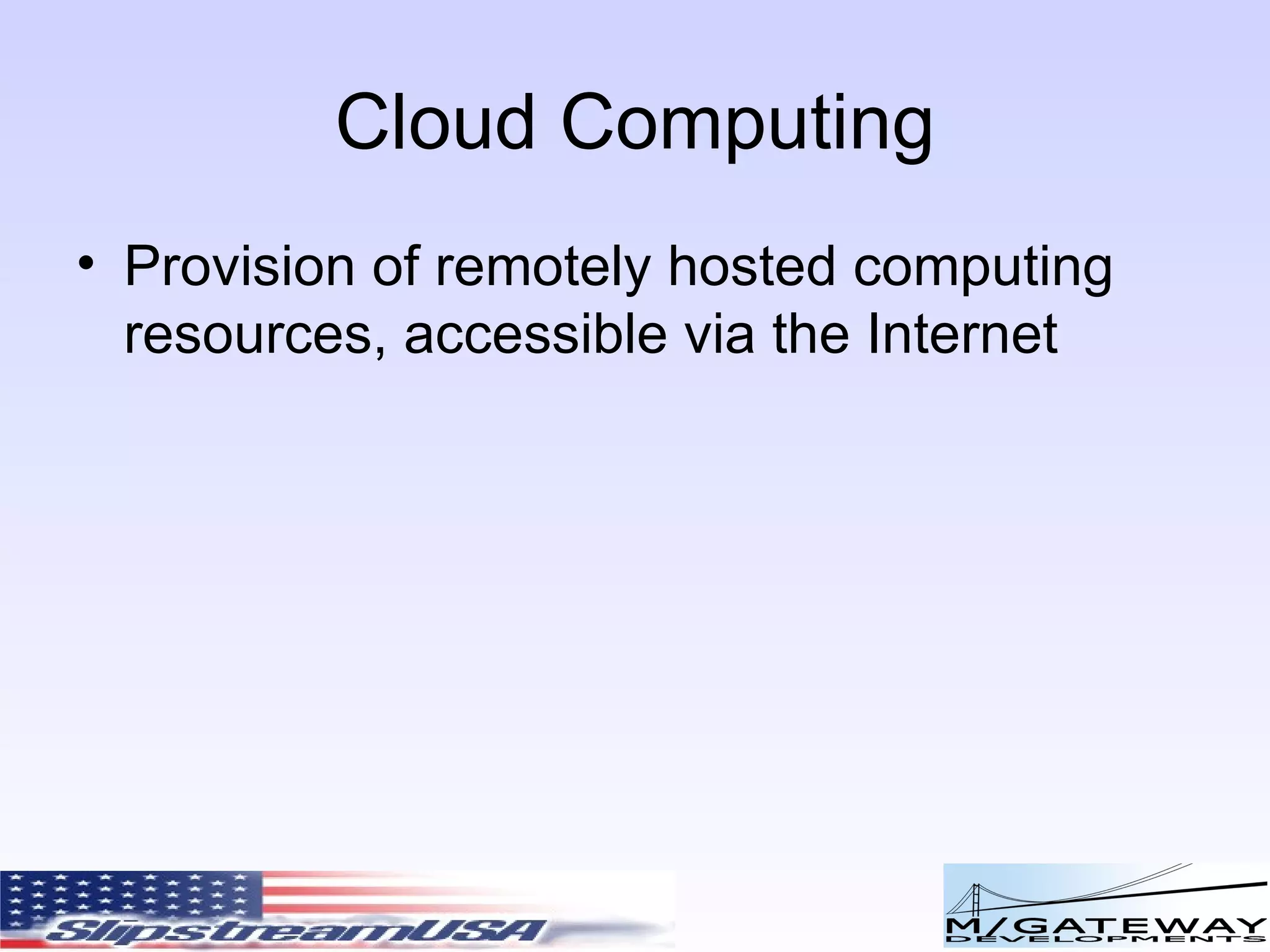 Cloud Computing Provision of remotely hosted computing resources, accessible via the Internet 